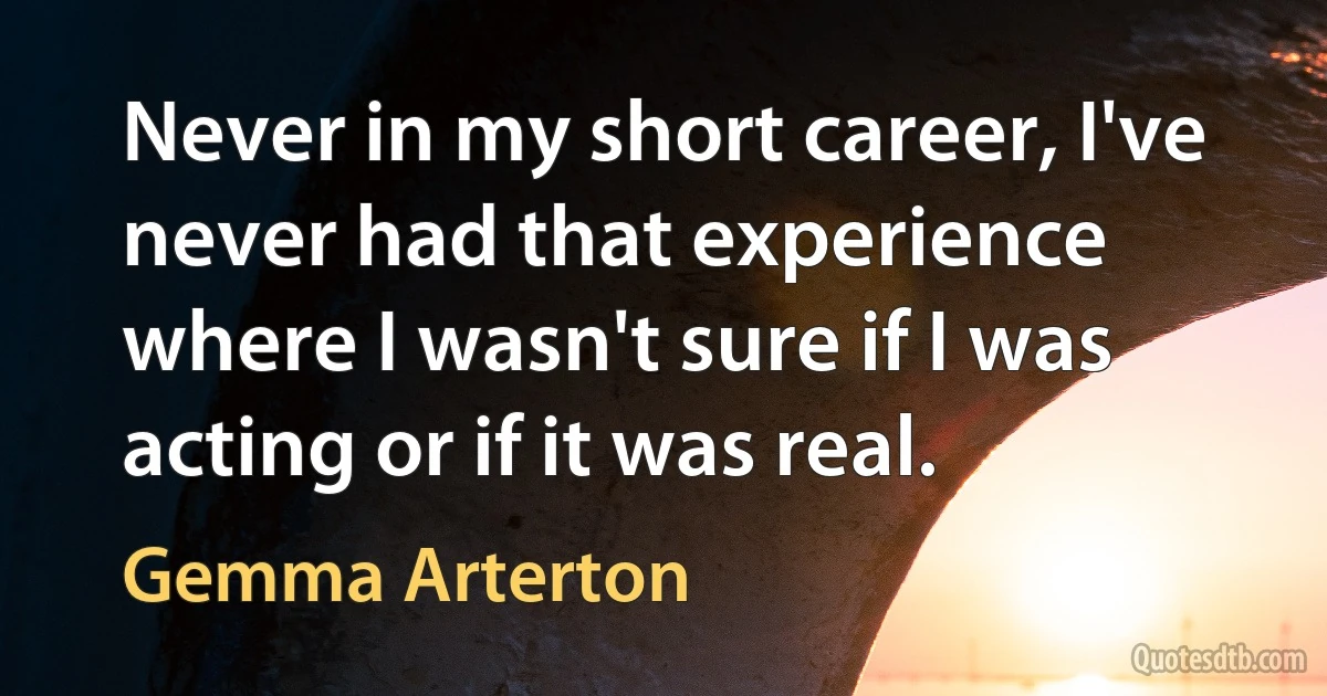 Never in my short career, I've never had that experience where I wasn't sure if I was acting or if it was real. (Gemma Arterton)