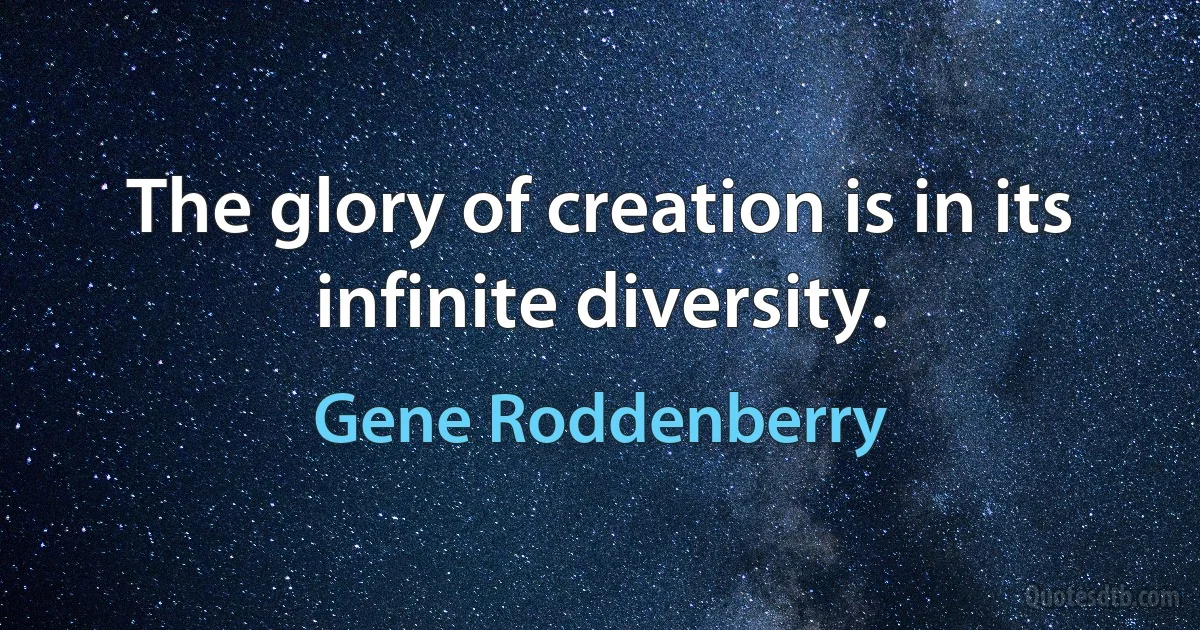 The glory of creation is in its infinite diversity. (Gene Roddenberry)