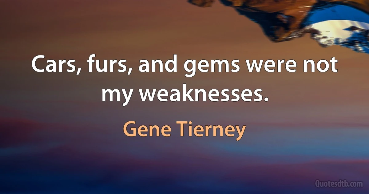 Cars, furs, and gems were not my weaknesses. (Gene Tierney)