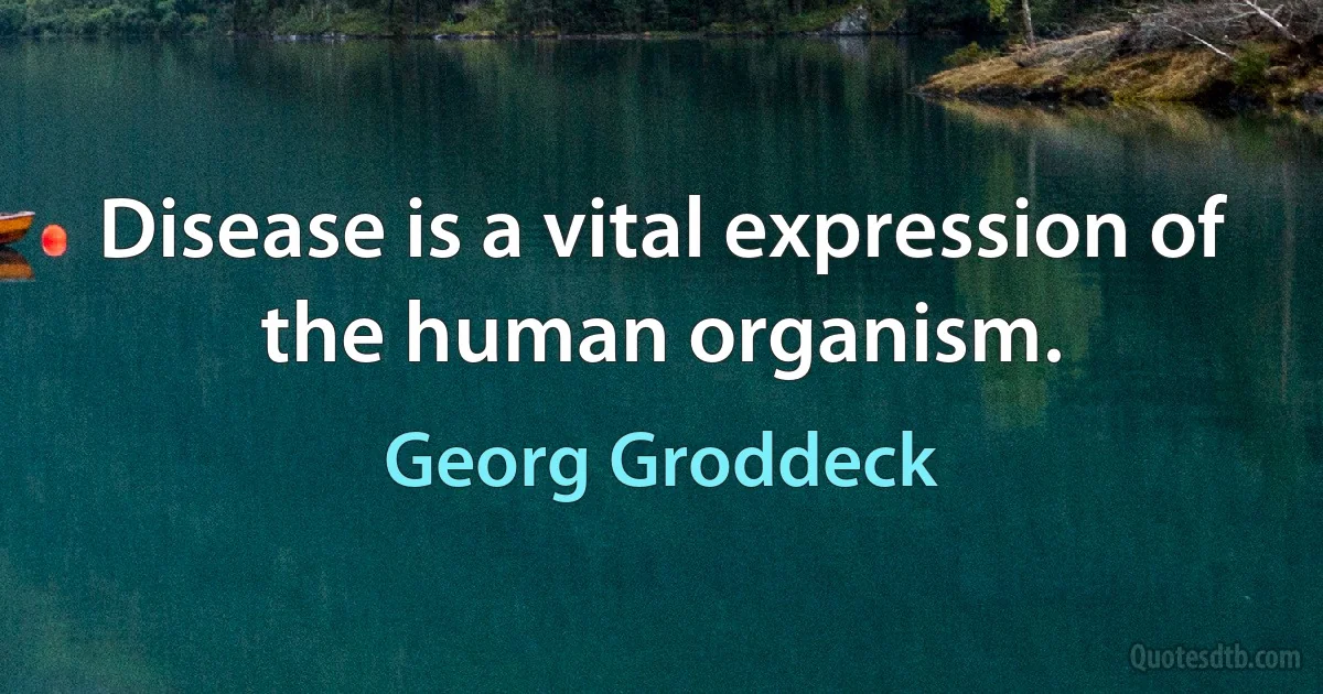 Disease is a vital expression of the human organism. (Georg Groddeck)