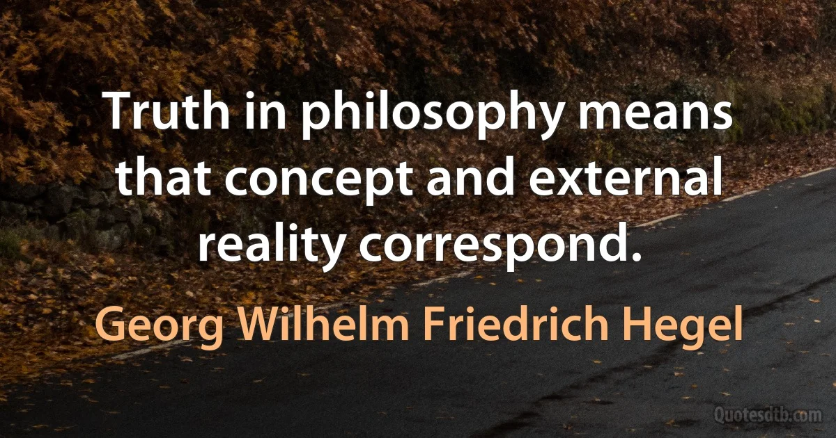 Truth in philosophy means that concept and external reality correspond. (Georg Wilhelm Friedrich Hegel)