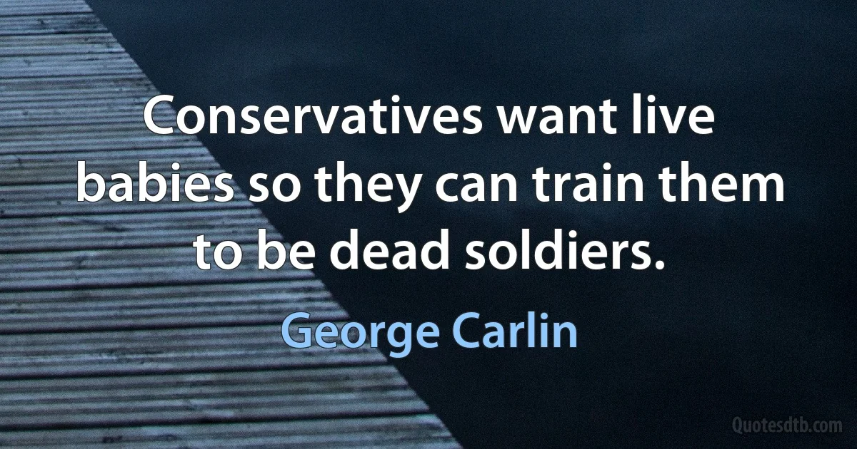 Conservatives want live babies so they can train them to be dead soldiers. (George Carlin)