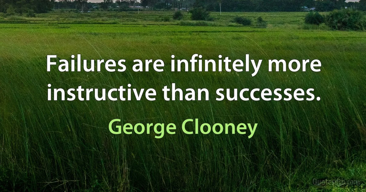 Failures are infinitely more instructive than successes. (George Clooney)