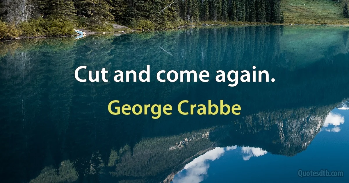 Cut and come again. (George Crabbe)