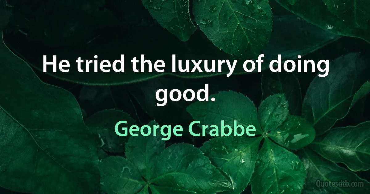 He tried the luxury of doing good. (George Crabbe)