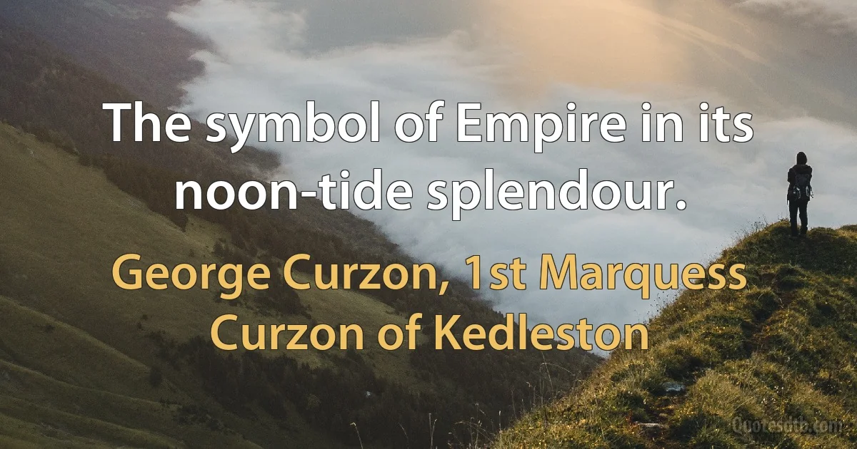 The symbol of Empire in its noon-tide splendour. (George Curzon, 1st Marquess Curzon of Kedleston)