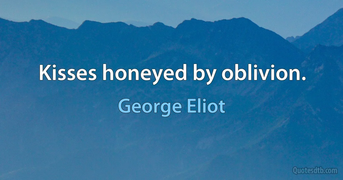 Kisses honeyed by oblivion. (George Eliot)