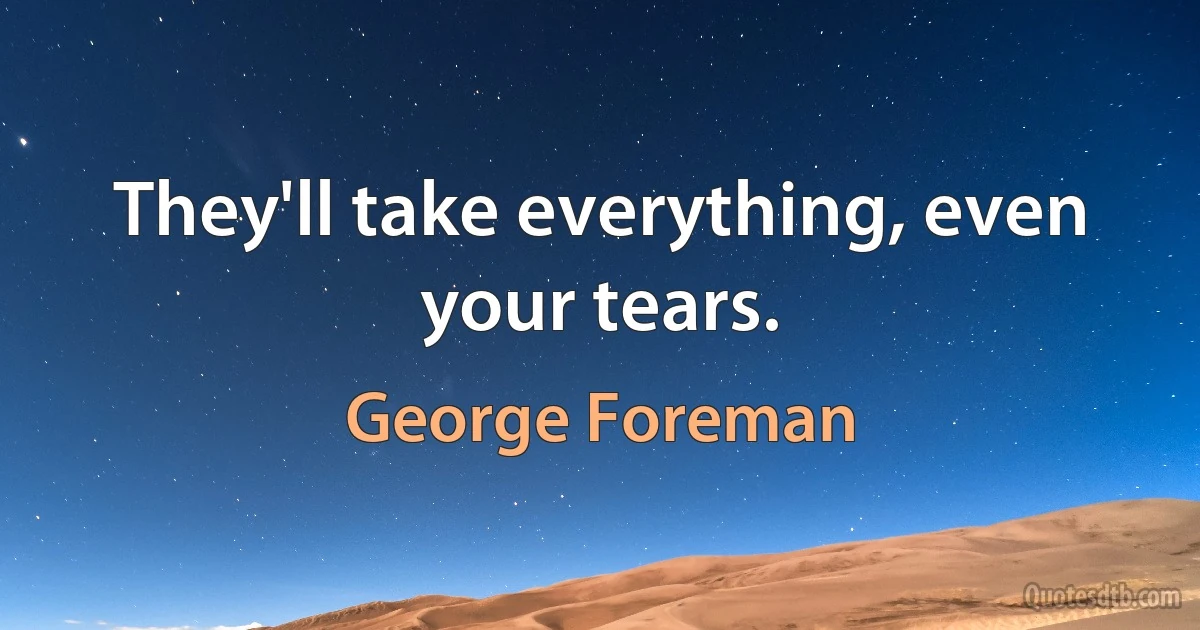 They'll take everything, even your tears. (George Foreman)