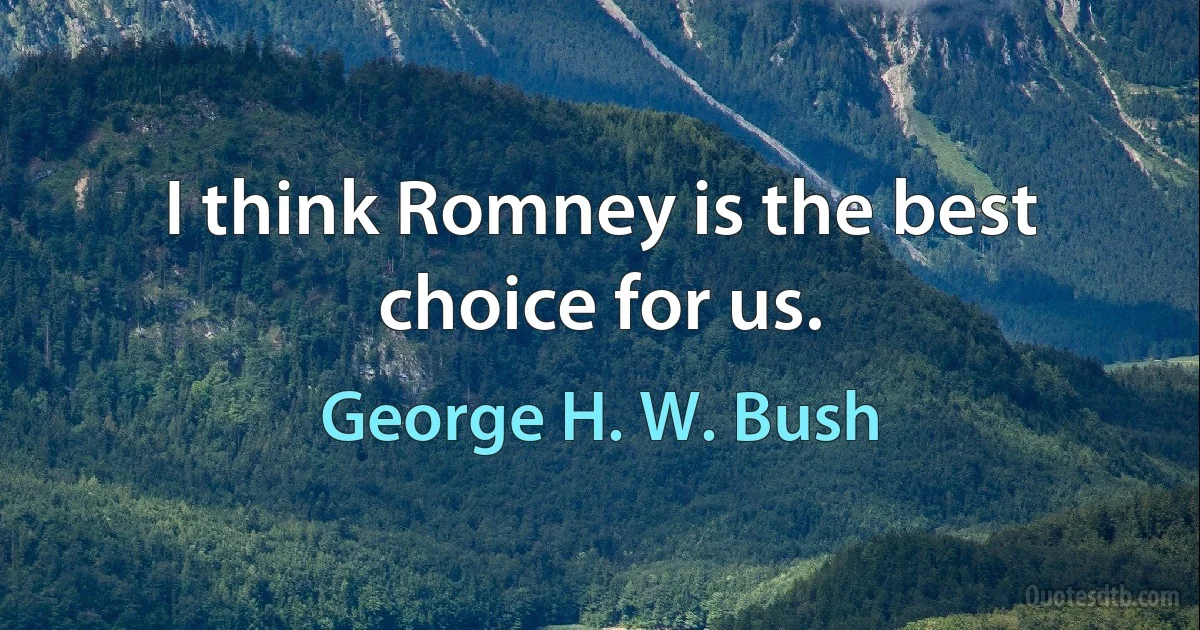 I think Romney is the best choice for us. (George H. W. Bush)