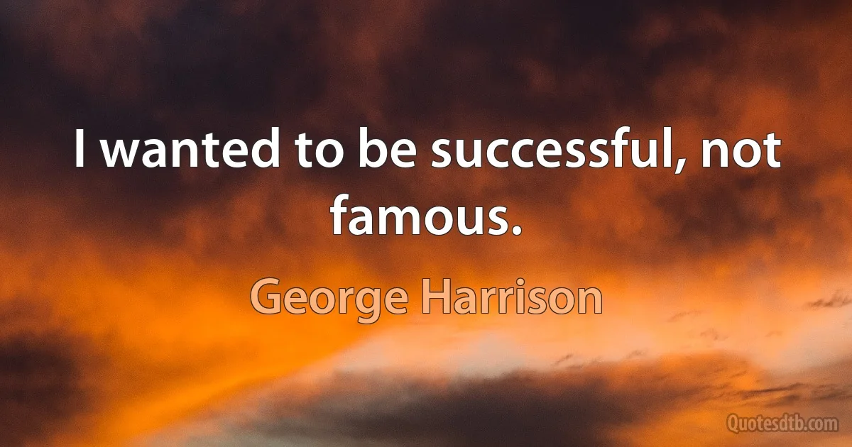 I wanted to be successful, not famous. (George Harrison)