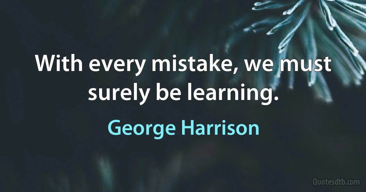 With every mistake, we must surely be learning. (George Harrison)