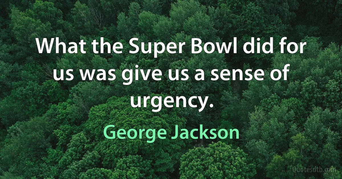 What the Super Bowl did for us was give us a sense of urgency. (George Jackson)