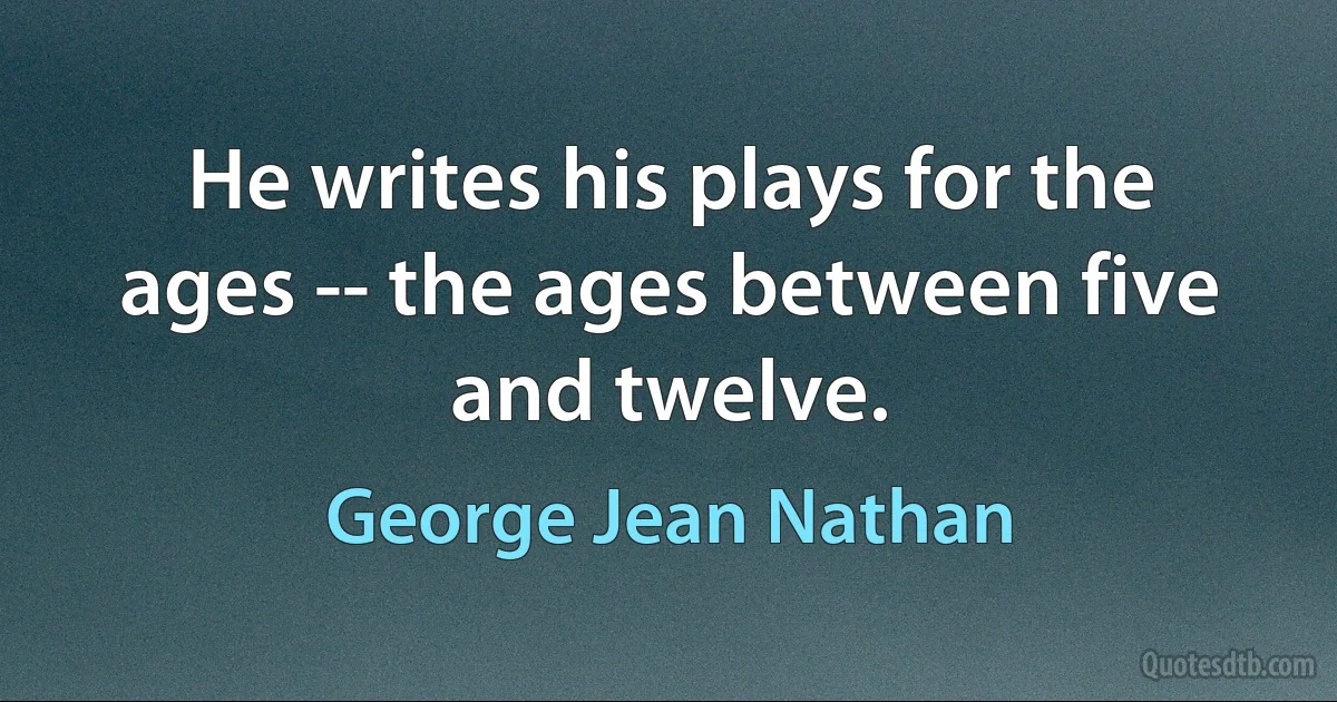 He writes his plays for the ages -- the ages between five and twelve. (George Jean Nathan)