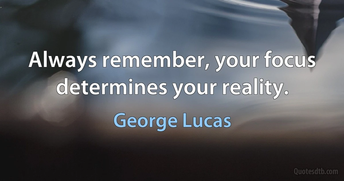 Always remember, your focus determines your reality. (George Lucas)