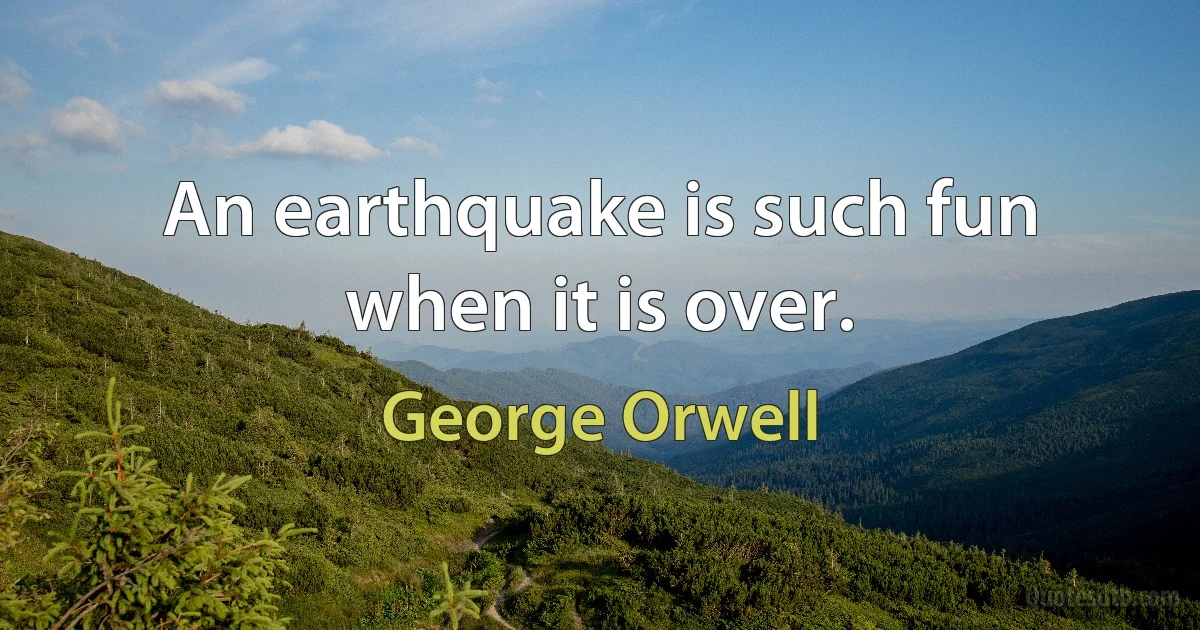 An earthquake is such fun when it is over. (George Orwell)