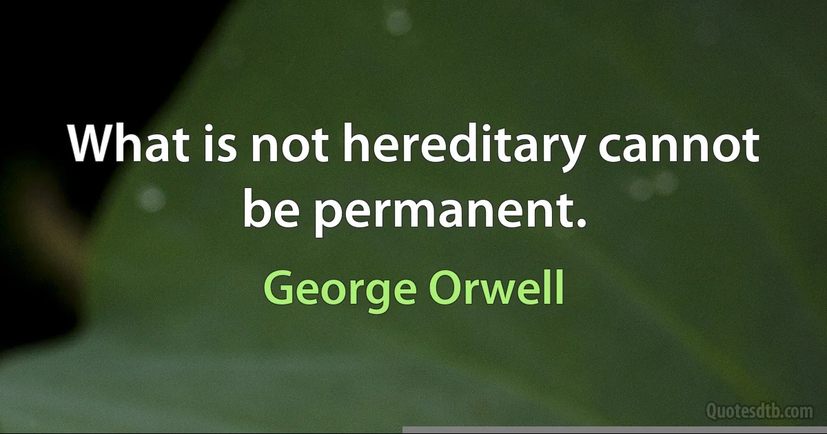 What is not hereditary cannot be permanent. (George Orwell)