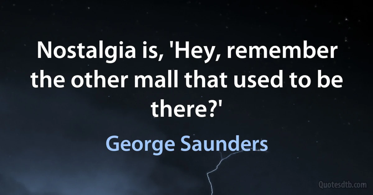 Nostalgia is, 'Hey, remember the other mall that used to be there?' (George Saunders)