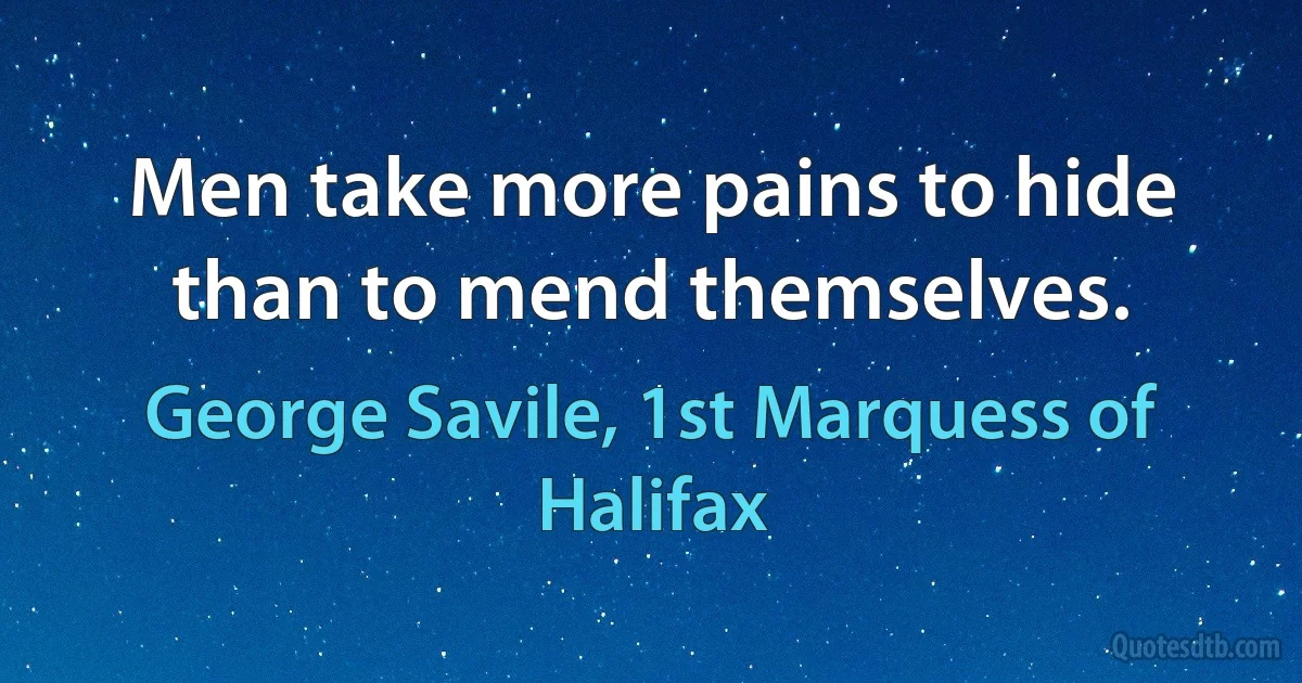 Men take more pains to hide than to mend themselves. (George Savile, 1st Marquess of Halifax)