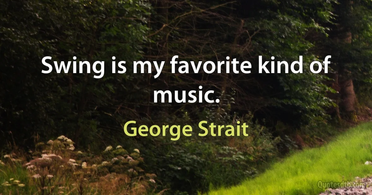 Swing is my favorite kind of music. (George Strait)