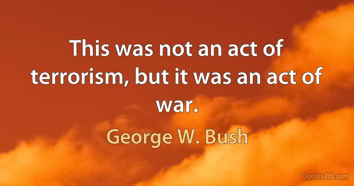 This was not an act of terrorism, but it was an act of war. (George W. Bush)