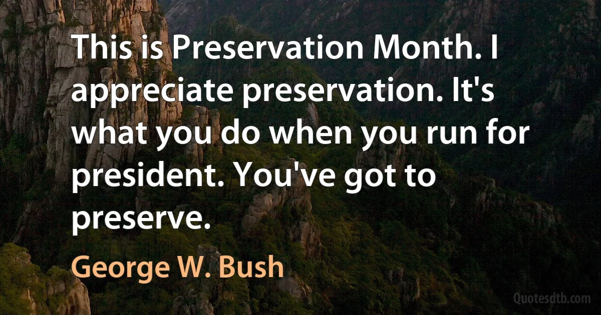 This is Preservation Month. I appreciate preservation. It's what you do when you run for president. You've got to preserve. (George W. Bush)