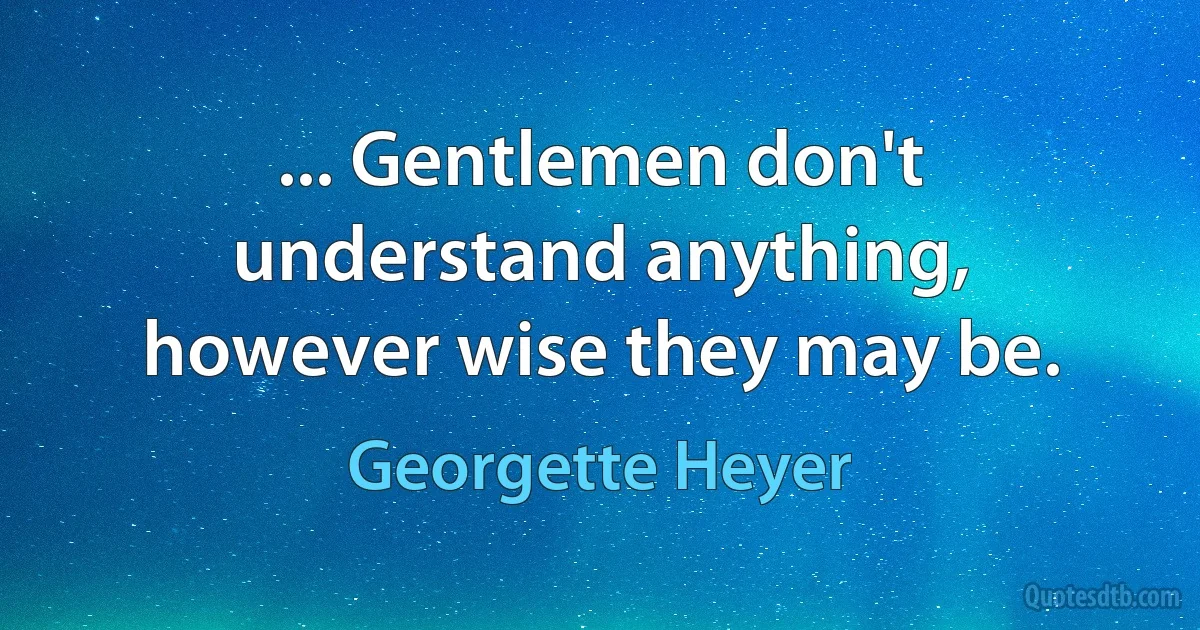 ... Gentlemen don't understand anything, however wise they may be. (Georgette Heyer)