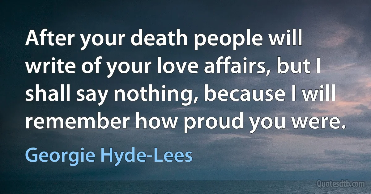 After your death people will write of your love affairs, but I shall say nothing, because I will remember how proud you were. (Georgie Hyde-Lees)