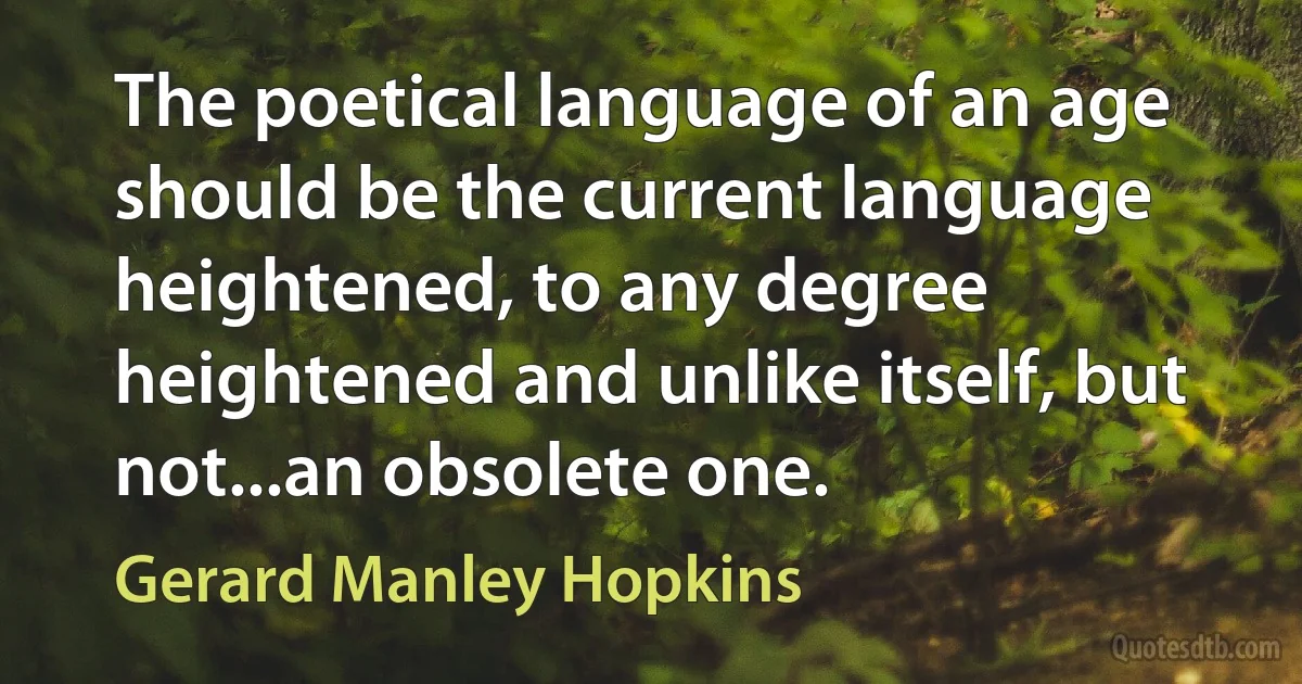 The poetical language of an age should be the current language heightened, to any degree heightened and unlike itself, but not...an obsolete one. (Gerard Manley Hopkins)