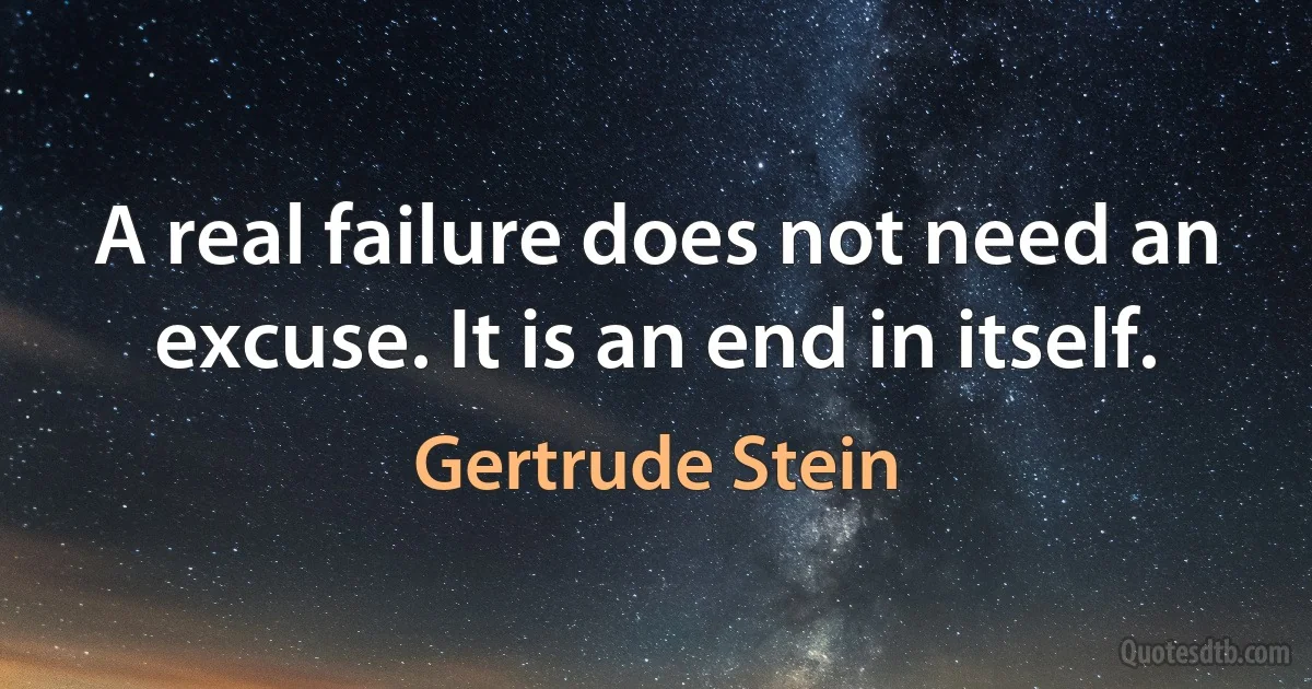 A real failure does not need an excuse. It is an end in itself. (Gertrude Stein)