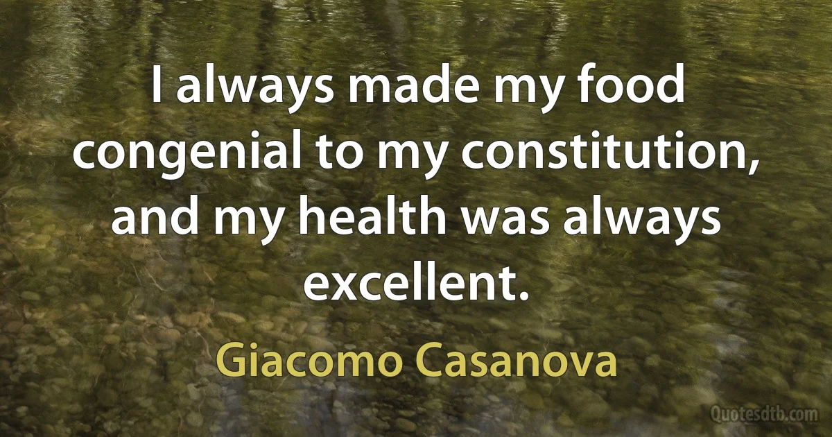 I always made my food congenial to my constitution, and my health was always excellent. (Giacomo Casanova)