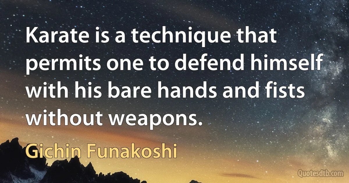 Karate is a technique that permits one to defend himself with his bare hands and fists without weapons. (Gichin Funakoshi)