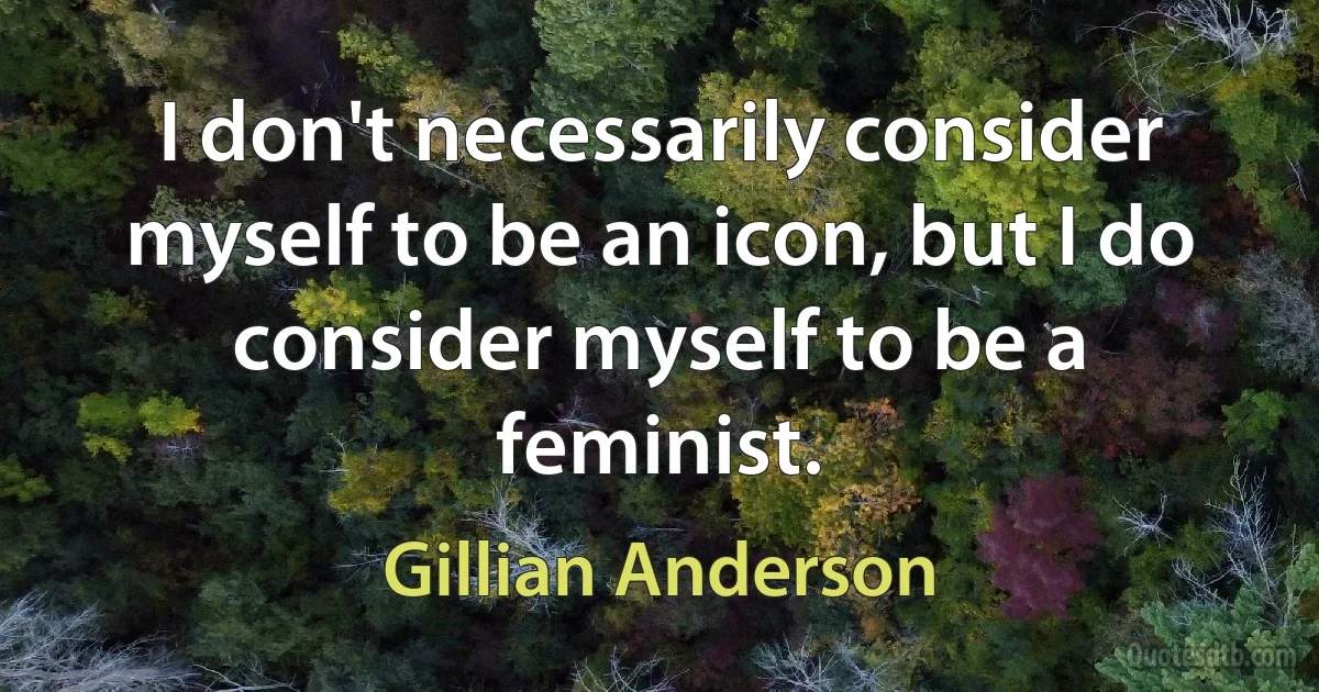 I don't necessarily consider myself to be an icon, but I do consider myself to be a feminist. (Gillian Anderson)