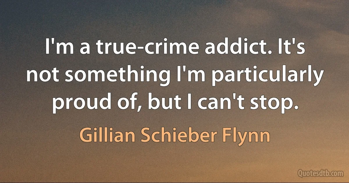 I'm a true-crime addict. It's not something I'm particularly proud of, but I can't stop. (Gillian Schieber Flynn)