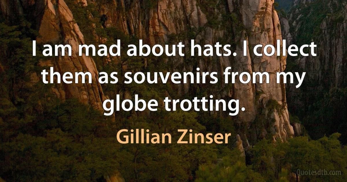 I am mad about hats. I collect them as souvenirs from my globe trotting. (Gillian Zinser)