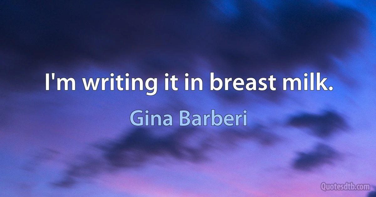 I'm writing it in breast milk. (Gina Barberi)