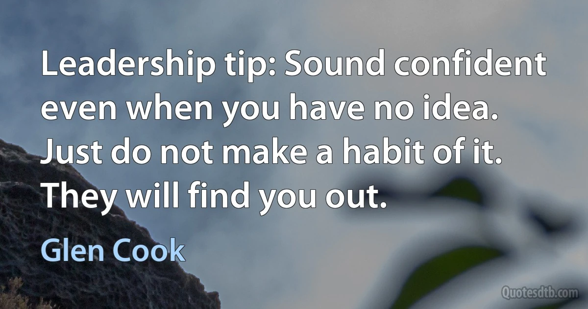 Leadership tip: Sound confident even when you have no idea. Just do not make a habit of it. They will find you out. (Glen Cook)