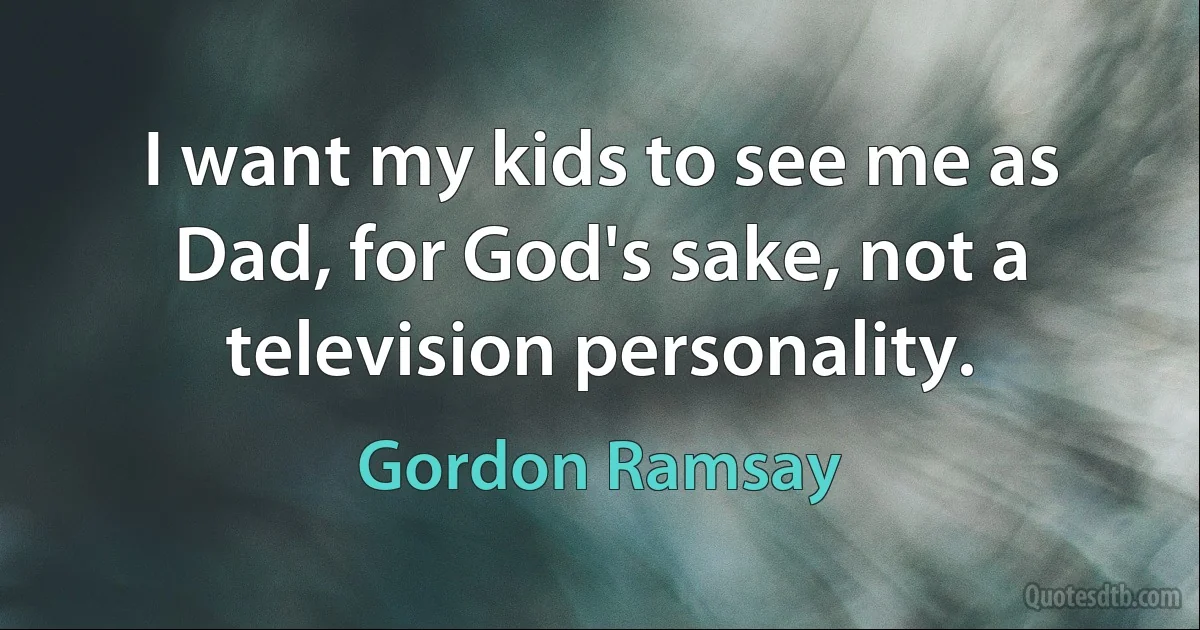 I want my kids to see me as Dad, for God's sake, not a television personality. (Gordon Ramsay)