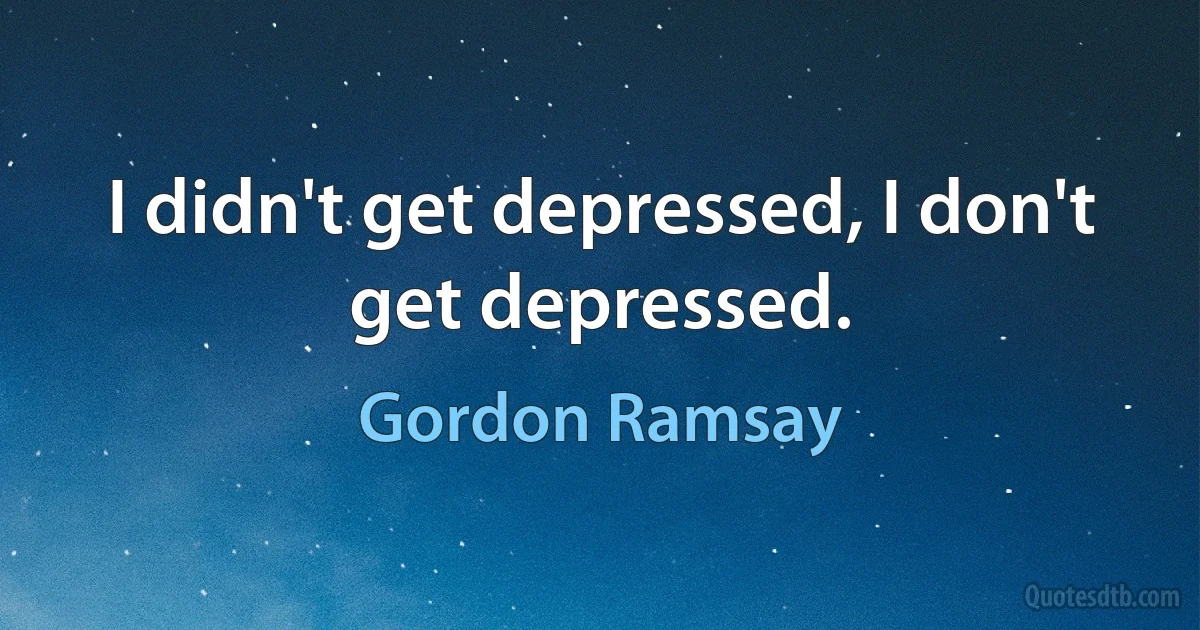 I didn't get depressed, I don't get depressed. (Gordon Ramsay)