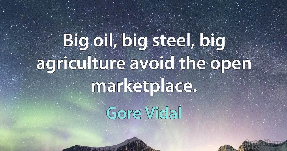 Big oil, big steel, big agriculture avoid the open marketplace. (Gore Vidal)