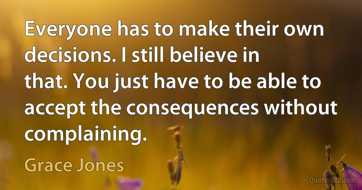 Everyone has to make their own decisions. I still believe in that. You just have to be able to accept the consequences without complaining. (Grace Jones)