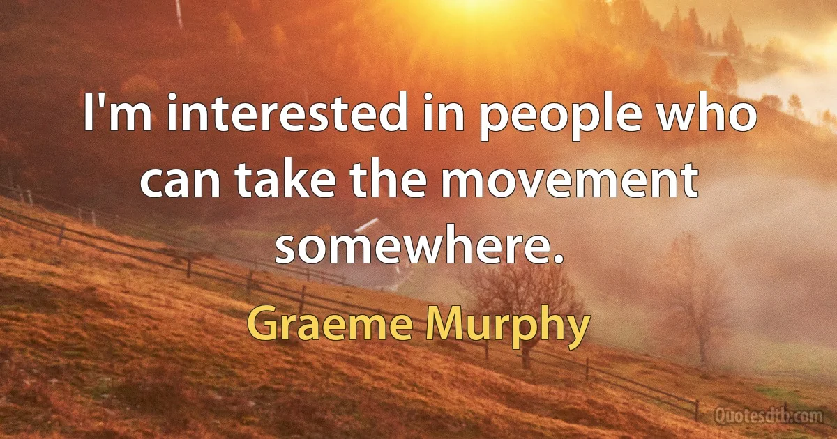 I'm interested in people who can take the movement somewhere. (Graeme Murphy)