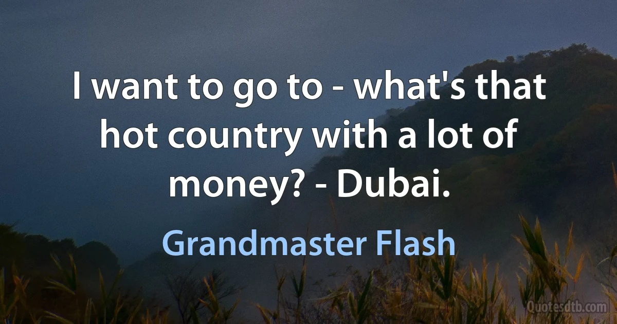 I want to go to - what's that hot country with a lot of money? - Dubai. (Grandmaster Flash)