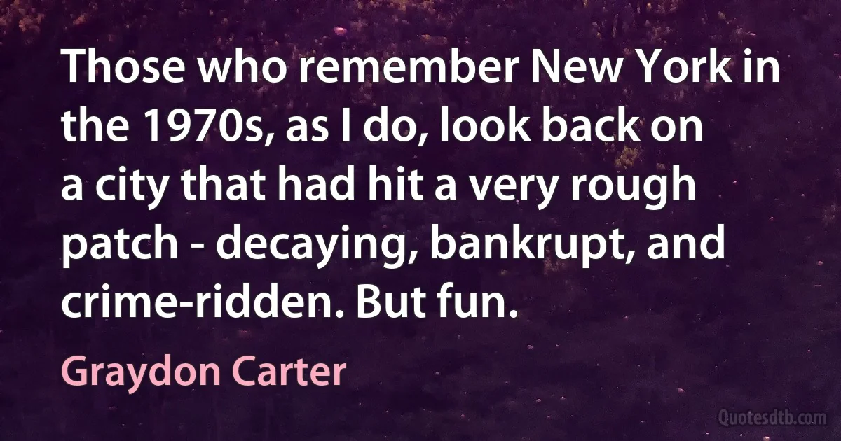 Those who remember New York in the 1970s, as I do, look back on a city that had hit a very rough patch - decaying, bankrupt, and crime-ridden. But fun. (Graydon Carter)