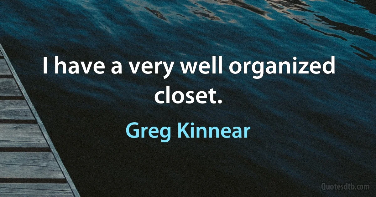 I have a very well organized closet. (Greg Kinnear)