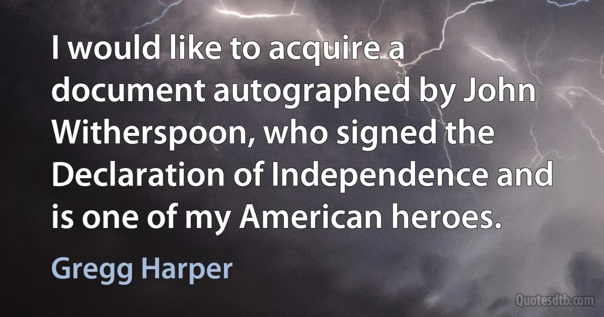 I would like to acquire a document autographed by John Witherspoon, who signed the Declaration of Independence and is one of my American heroes. (Gregg Harper)