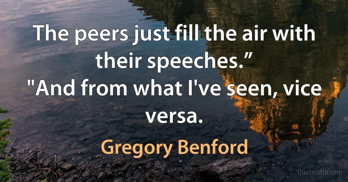 The peers just fill the air with their speeches.”
"And from what I've seen, vice versa. (Gregory Benford)