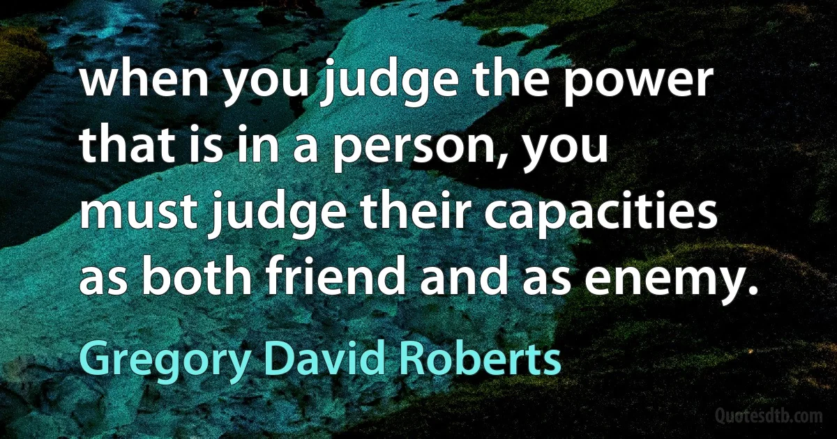 when you judge the power that is in a person, you must judge their capacities as both friend and as enemy. (Gregory David Roberts)