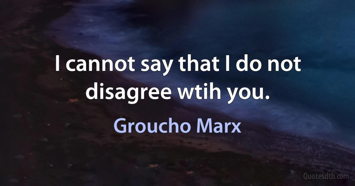 I cannot say that I do not disagree wtih you. (Groucho Marx)