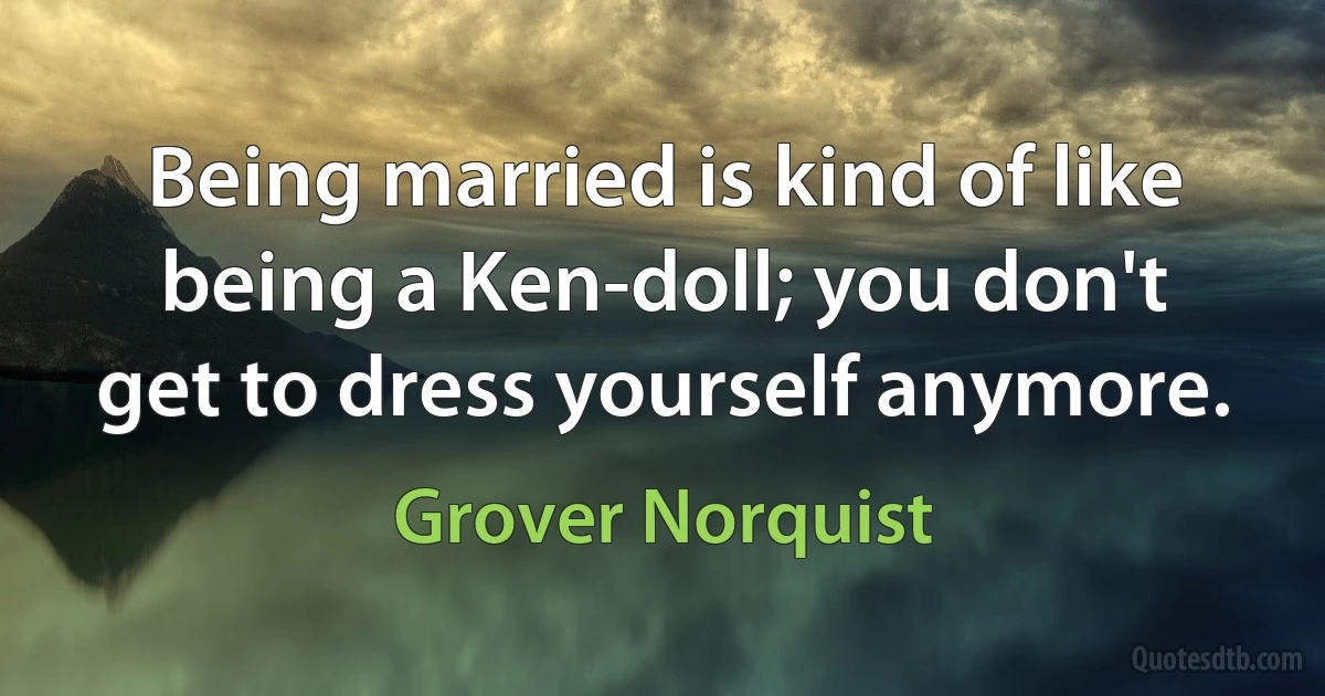 Being married is kind of like being a Ken-doll; you don't get to dress yourself anymore. (Grover Norquist)