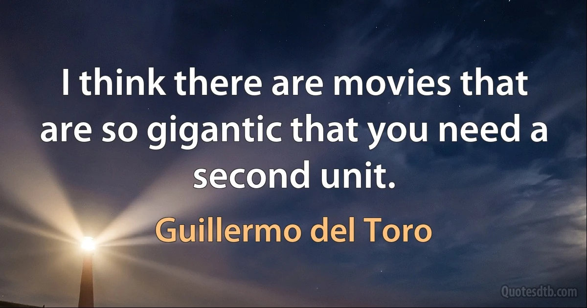 I think there are movies that are so gigantic that you need a second unit. (Guillermo del Toro)